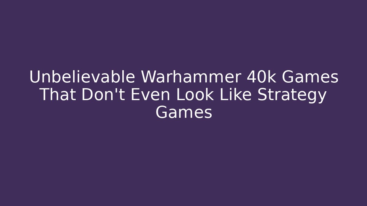 Unbelievable Warhammer 40k Games That Don't Even Look Like Strategy Games