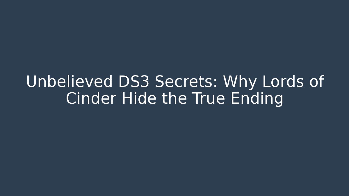 Unbelieved DS3 Secrets: Why Lords of Cinder Hide the True Ending