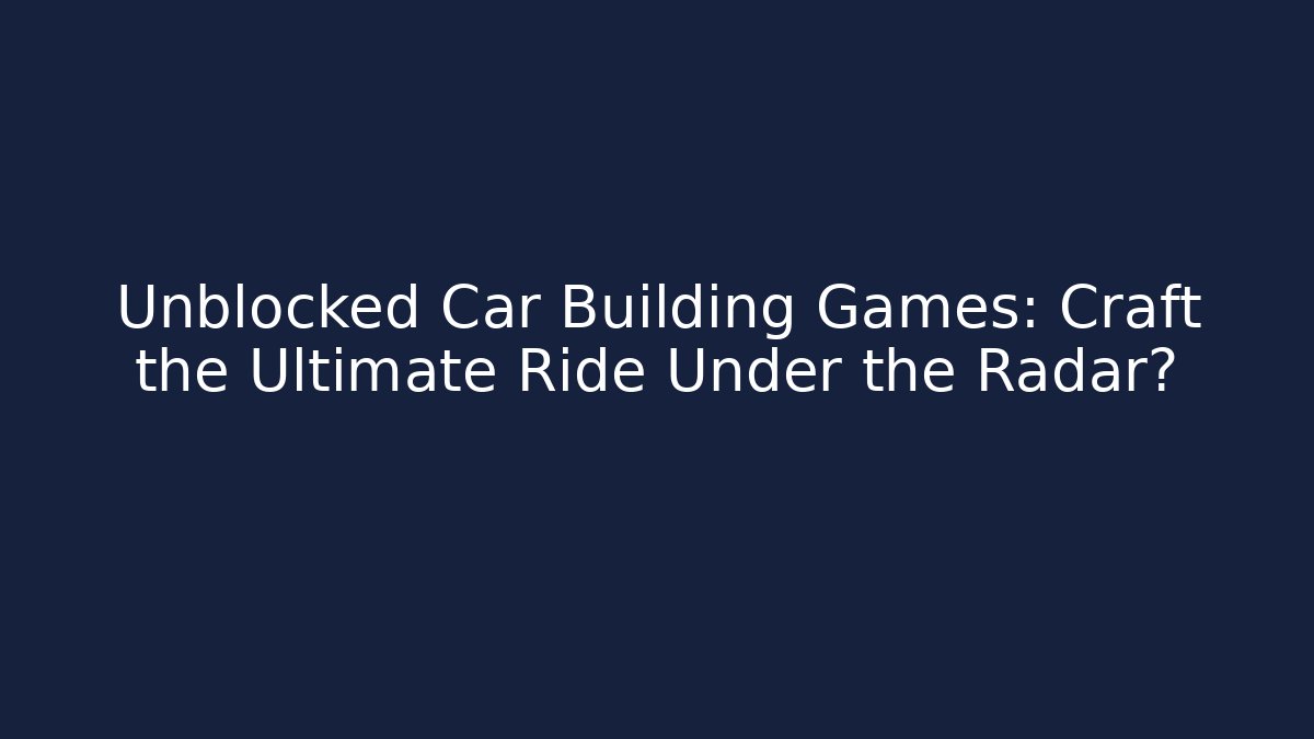 Unblocked Car Building Games: Craft the Ultimate Ride Under the Radar?