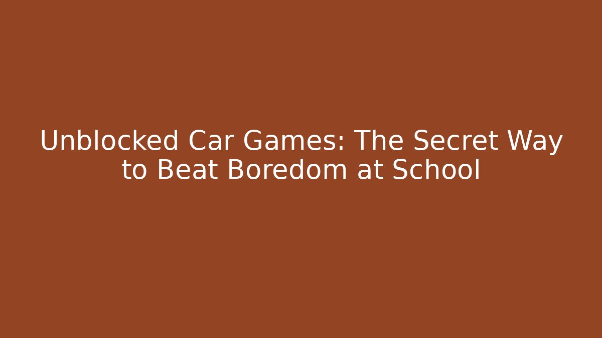 Unblocked Car Games: The Secret Way to Beat Boredom at School