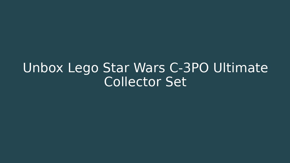 Unbox Lego Star Wars C-3PO Ultimate Collector Set
