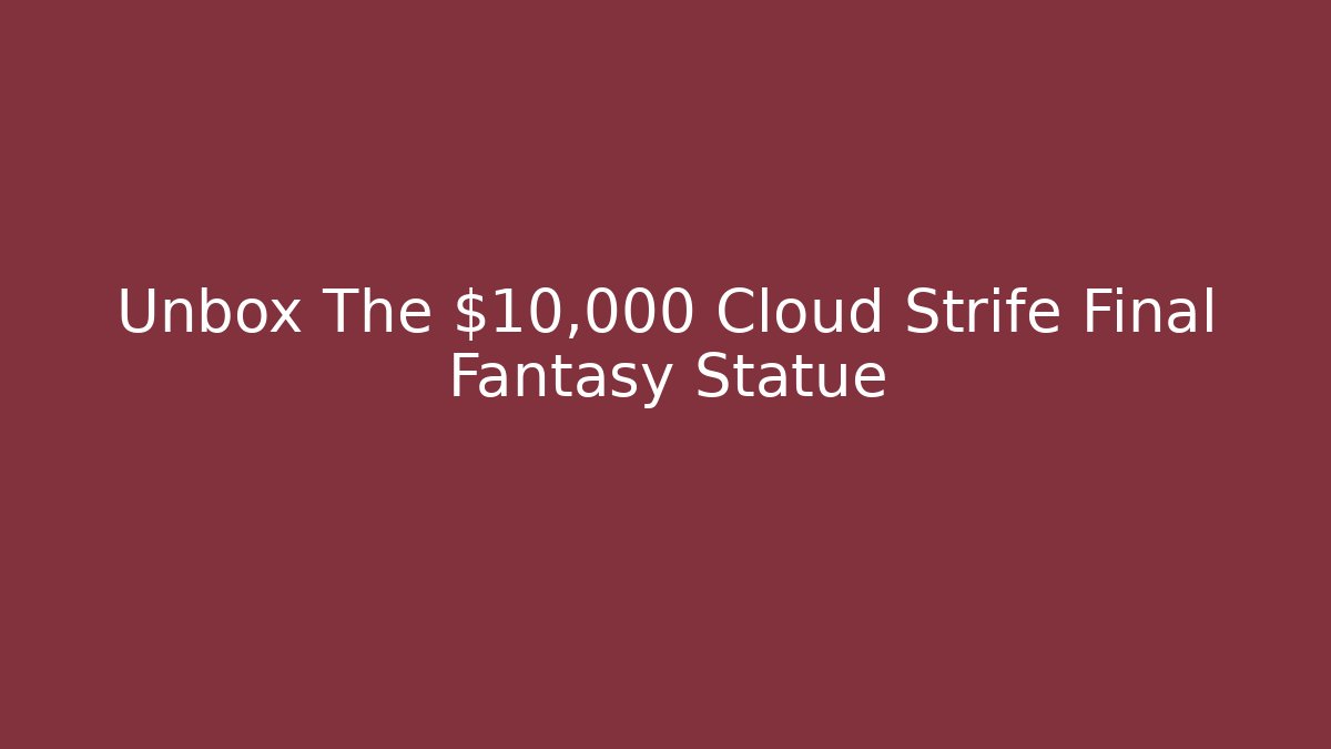 Unbox The $10,000 Cloud Strife Final Fantasy Statue