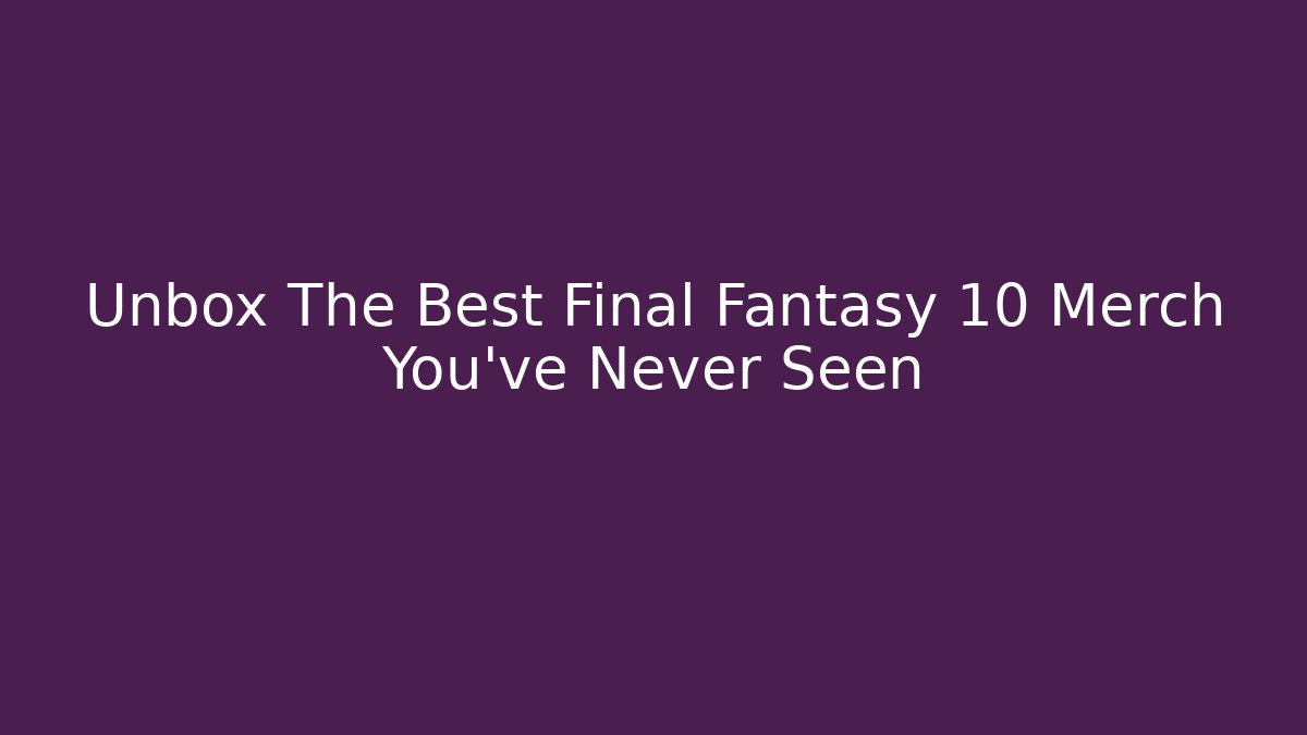 Unbox The Best Final Fantasy 10 Merch You've Never Seen