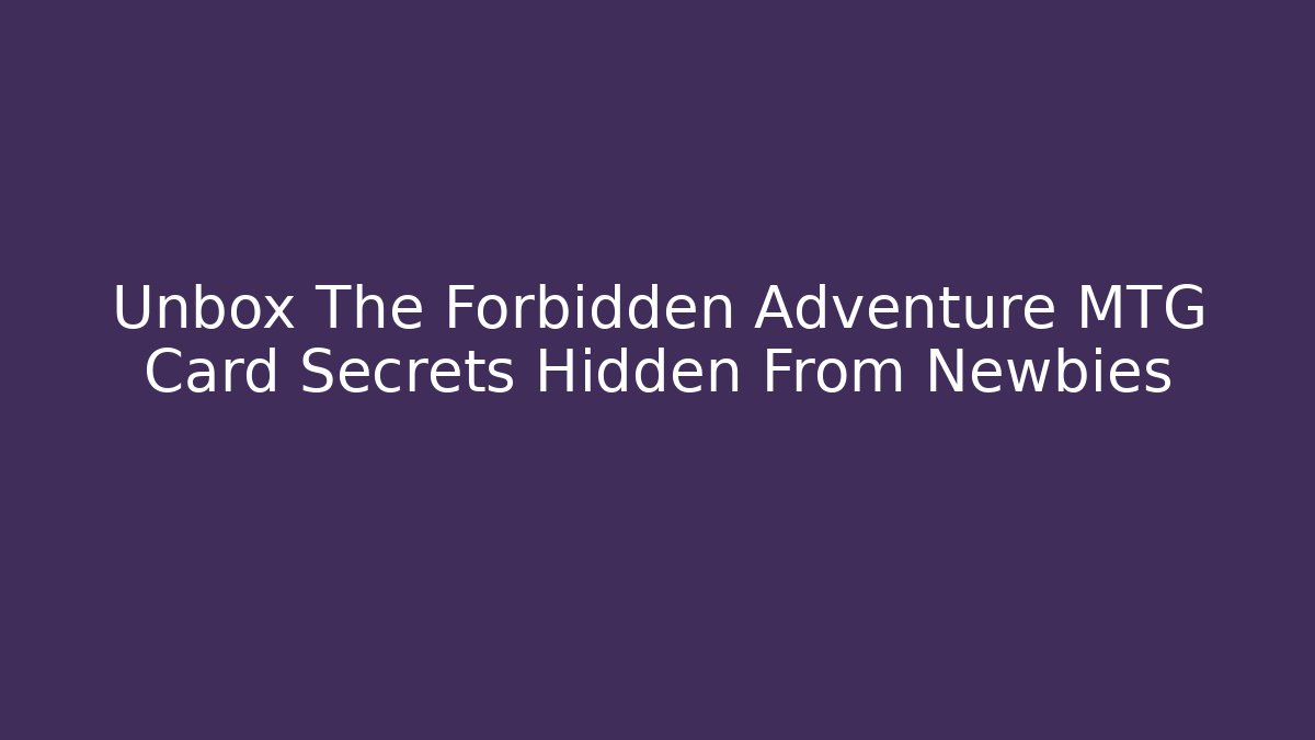 Unbox The Forbidden Adventure MTG Card Secrets Hidden From Newbies