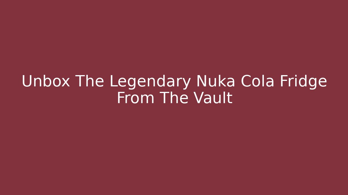 Unbox The Legendary Nuka Cola Fridge From The Vault