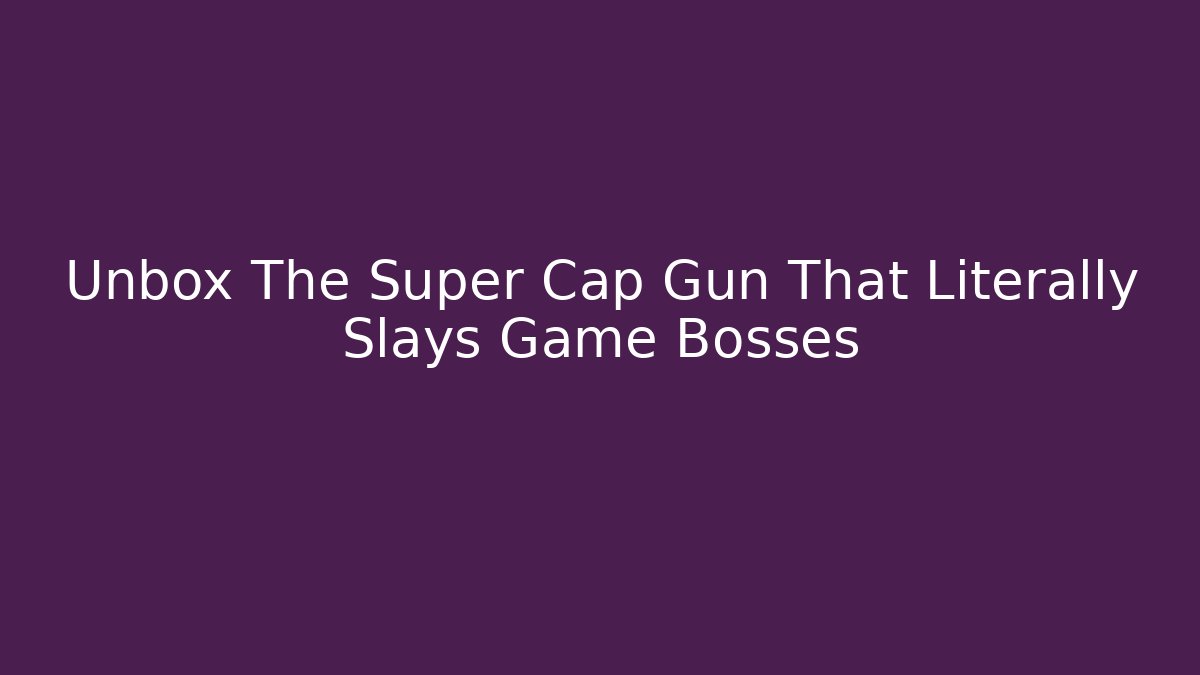 Unbox The Super Cap Gun That Literally Slays Game Bosses - Boomer Naturals