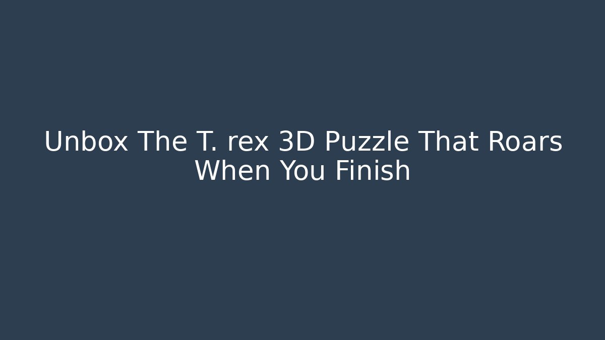 Unbox The T. rex 3D Puzzle That Roars When You Finish