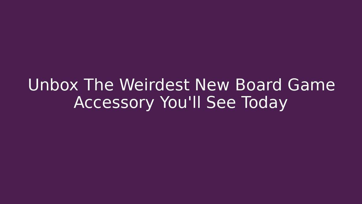 Unbox The Weirdest New Board Game Accessory You'll See Today