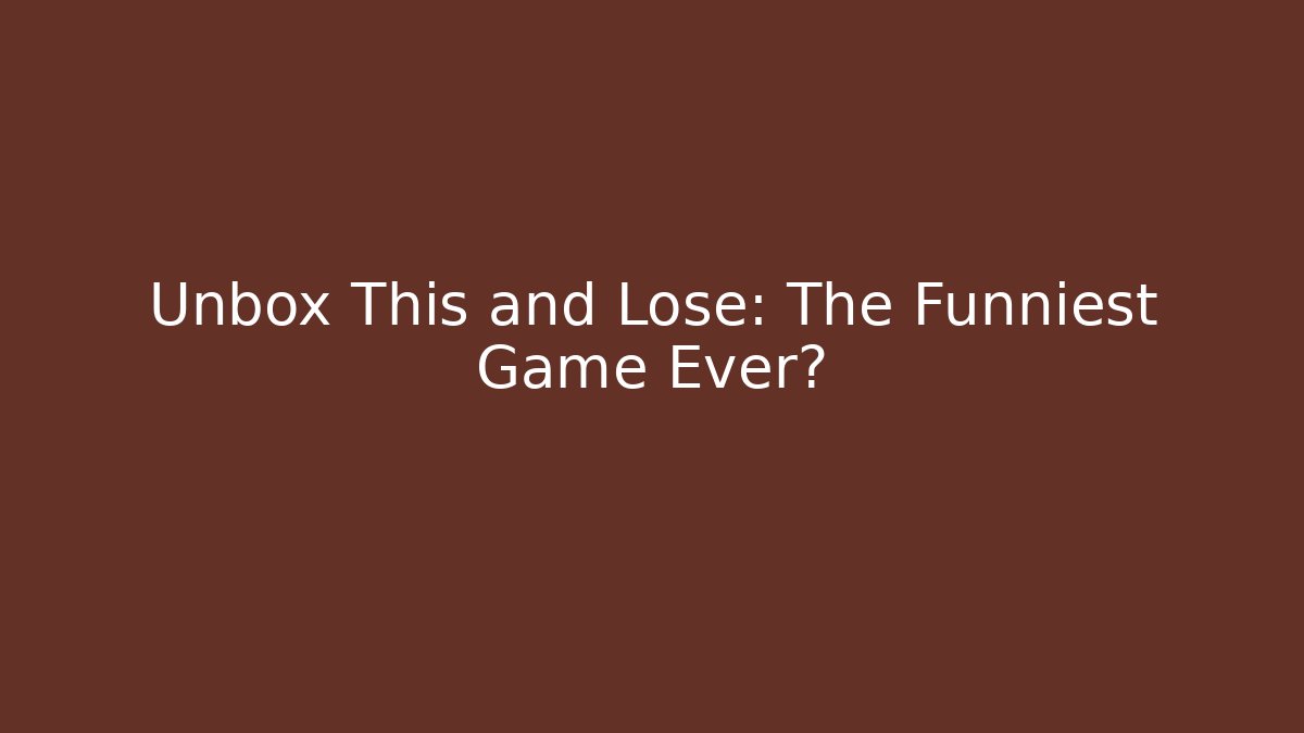 Unbox This and Lose: The Funniest Game Ever?