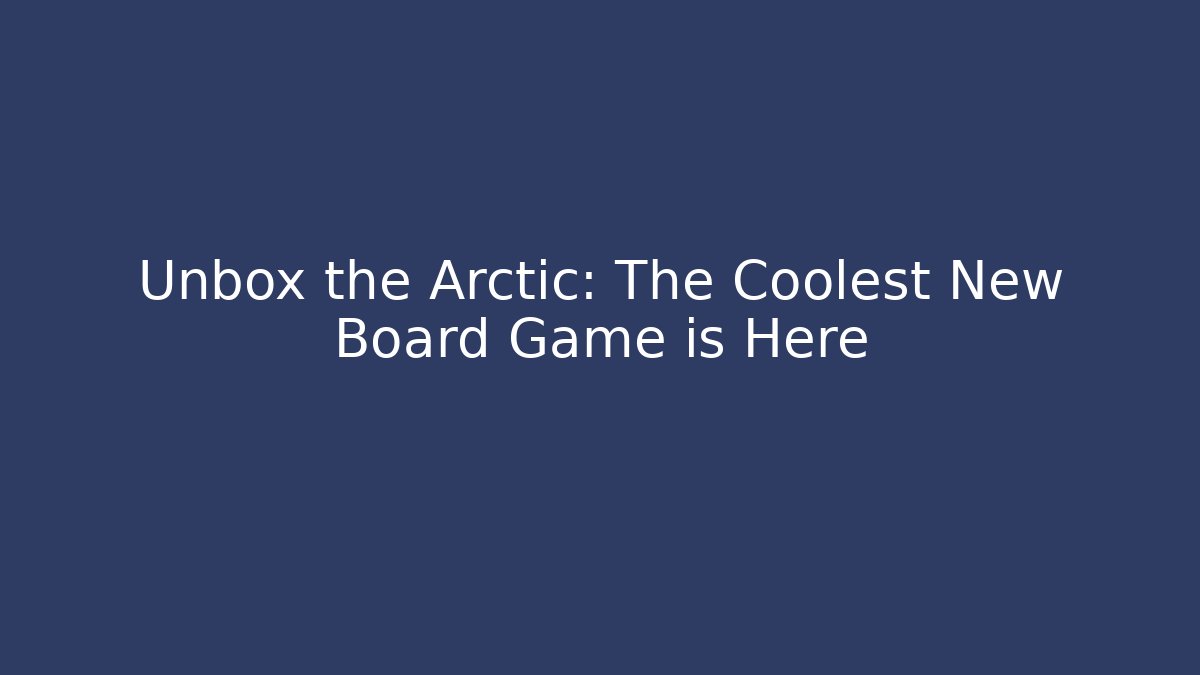 Unbox the Arctic: The Coolest New Board Game is Here