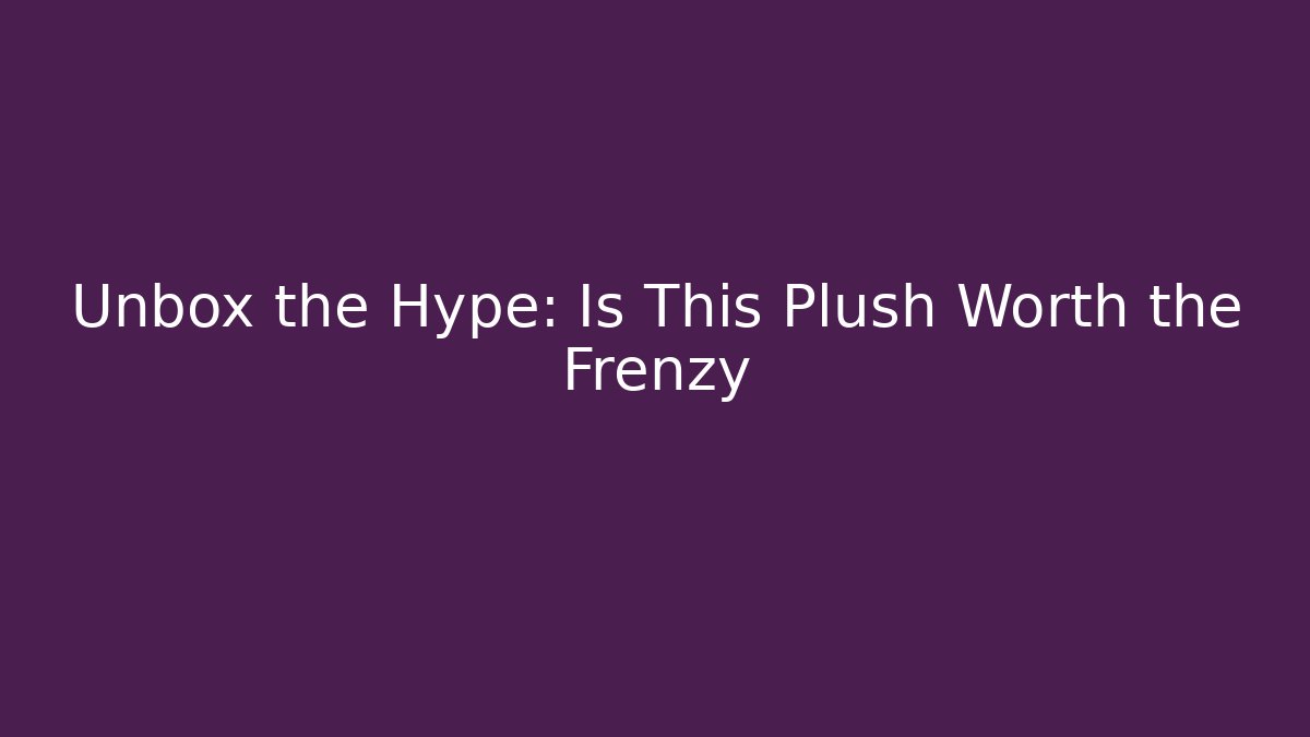 Unbox the Hype: Is This Plush Worth the Frenzy - Boomer Naturals