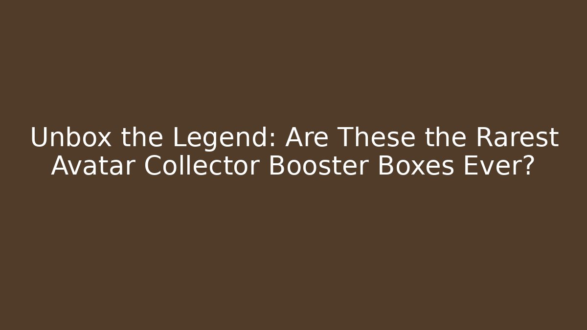 Unbox the Legend: Are These the Rarest Avatar Collector Booster Boxes Ever?