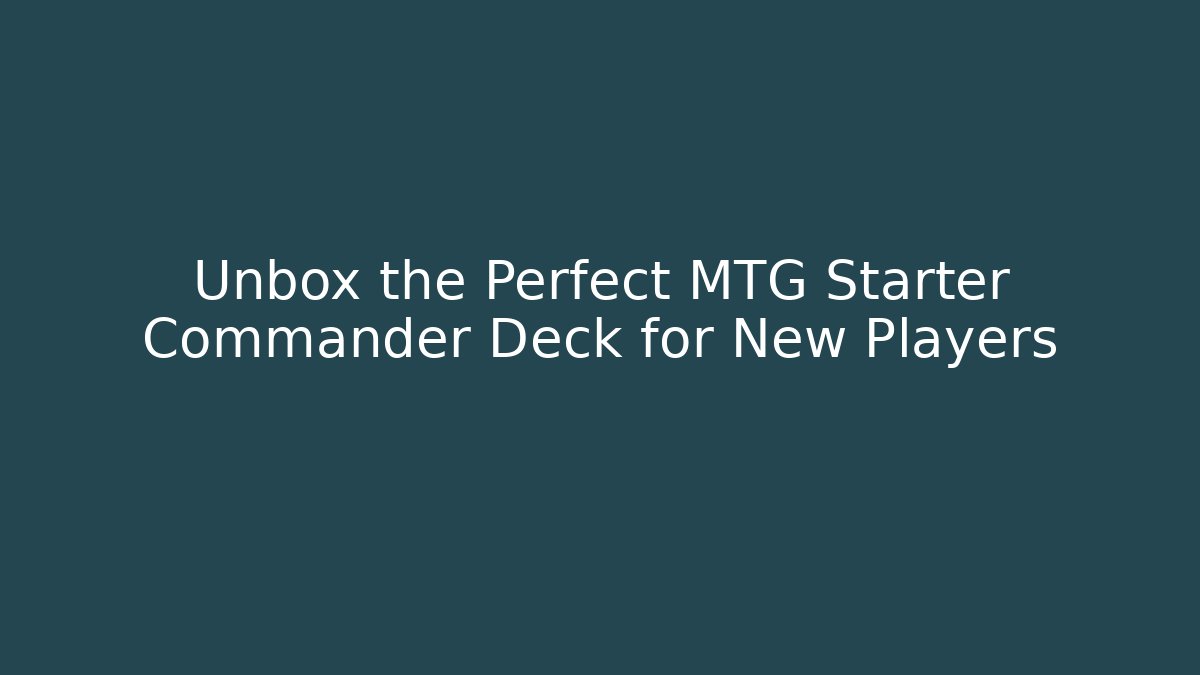 Unbox the Perfect MTG Starter Commander Deck for New Players