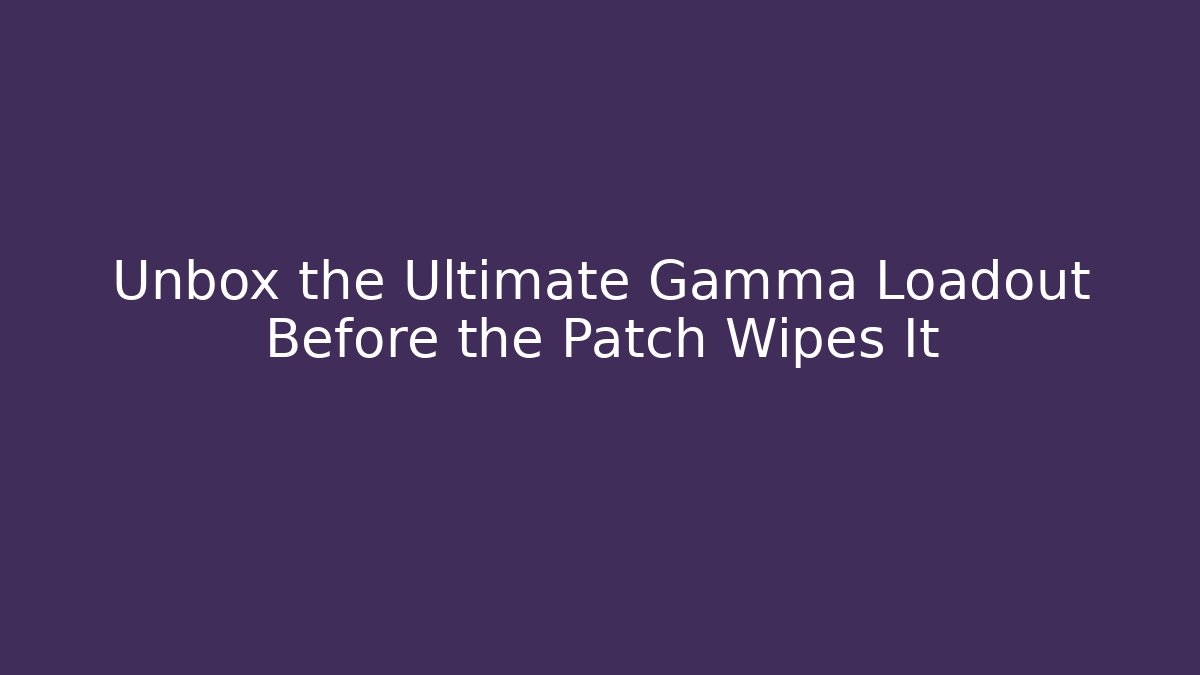 Unbox the Ultimate Gamma Loadout Before the Patch Wipes It