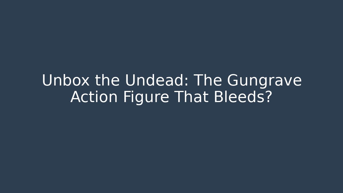 Unbox the Undead: The Gungrave Action Figure That Bleeds?