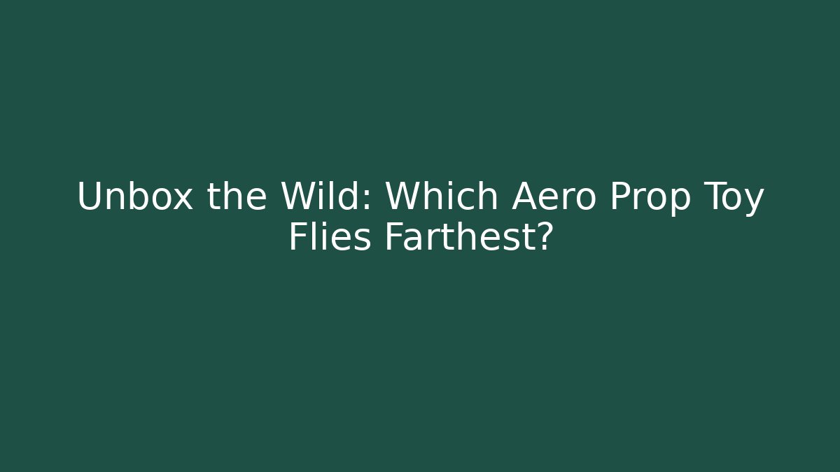 Unbox the Wild: Which Aero Prop Toy Flies Farthest?