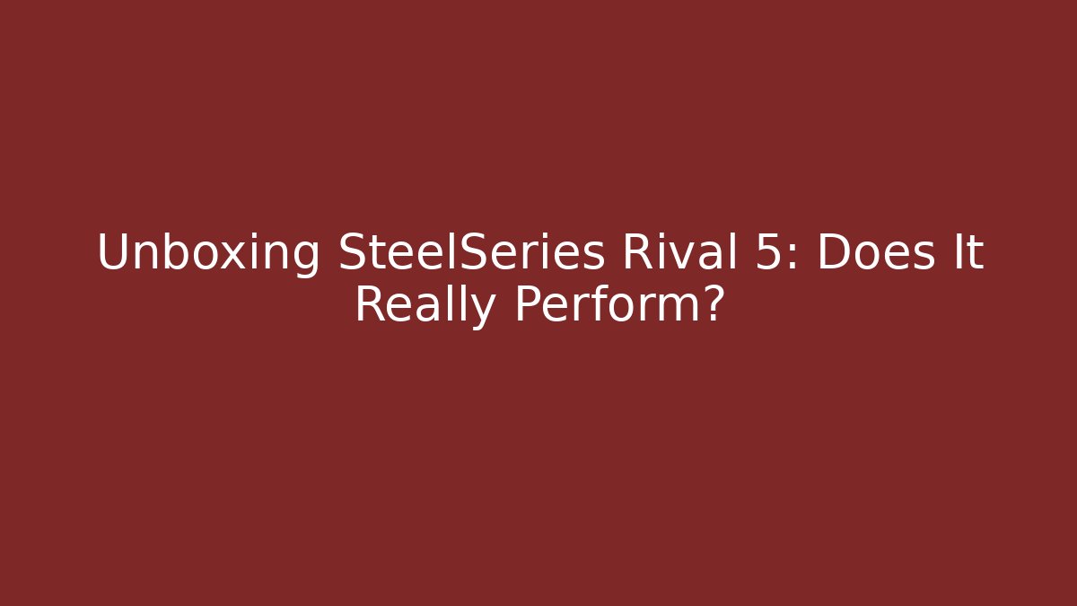 Unboxing SteelSeries Rival 5: Does It Really Perform? - Boomer Naturals