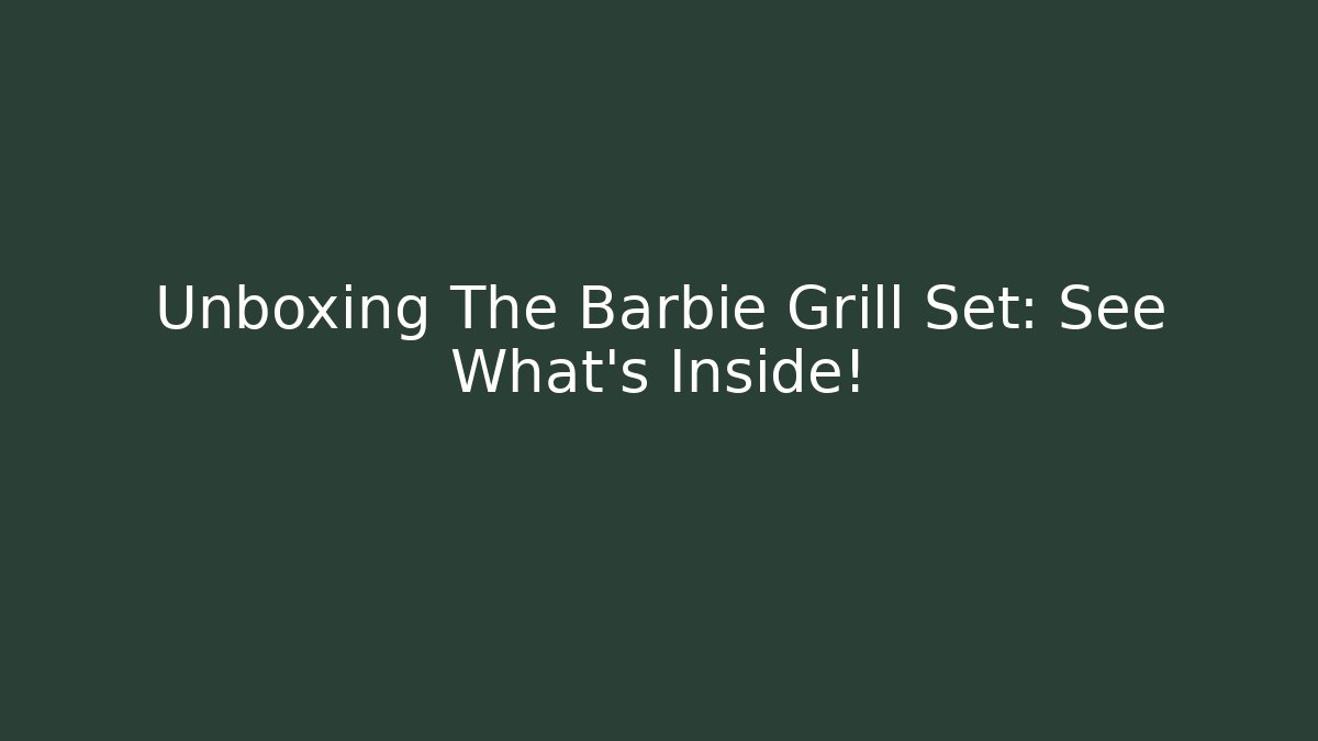 Unboxing The Barbie Grill Set: See What's Inside!