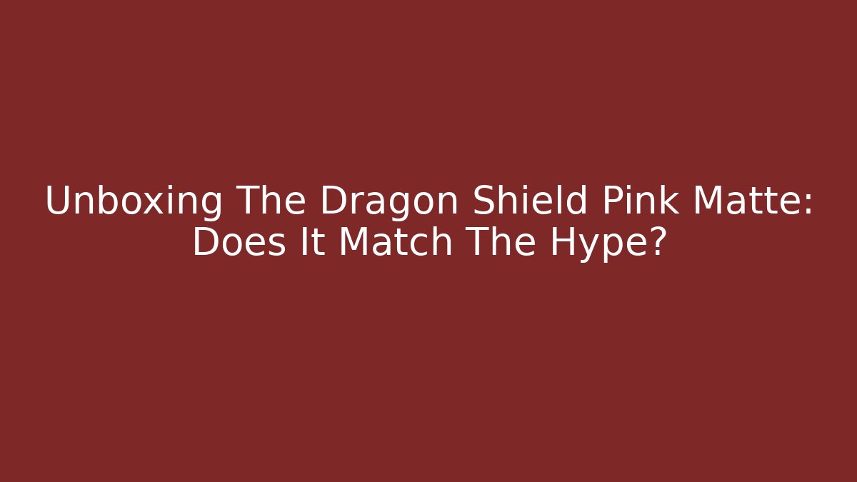 Unboxing The Dragon Shield Pink Matte: Does It Match The Hype?