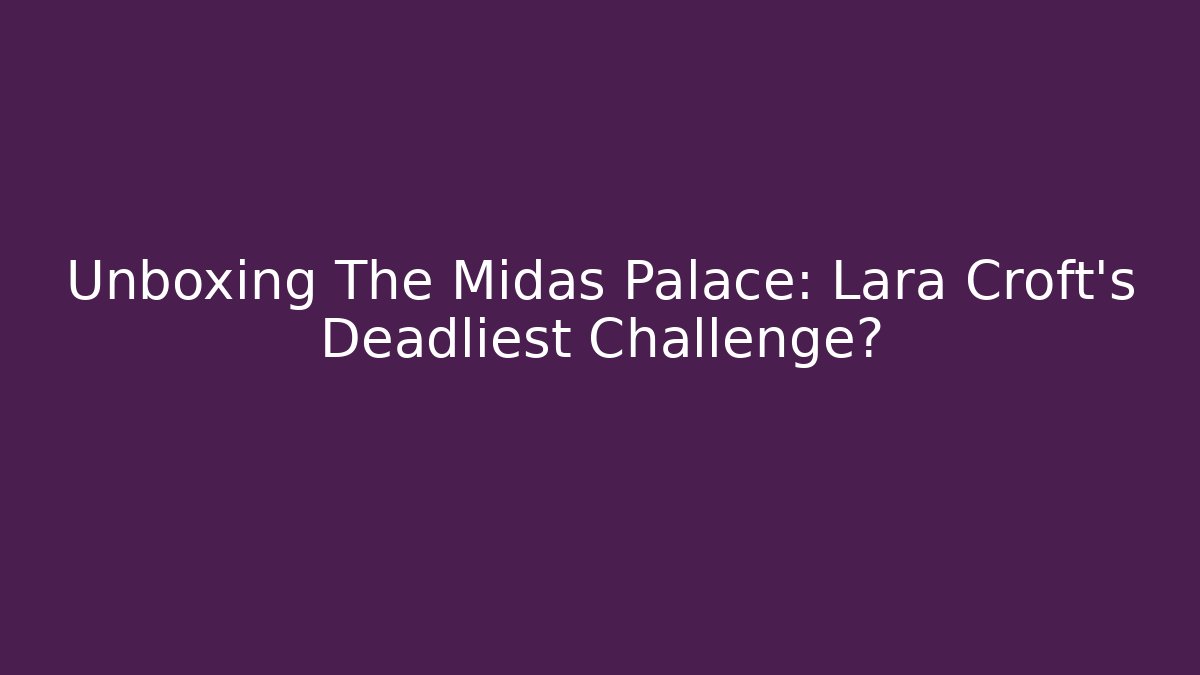 Unboxing The Midas Palace: Lara Croft's Deadliest Challenge?
