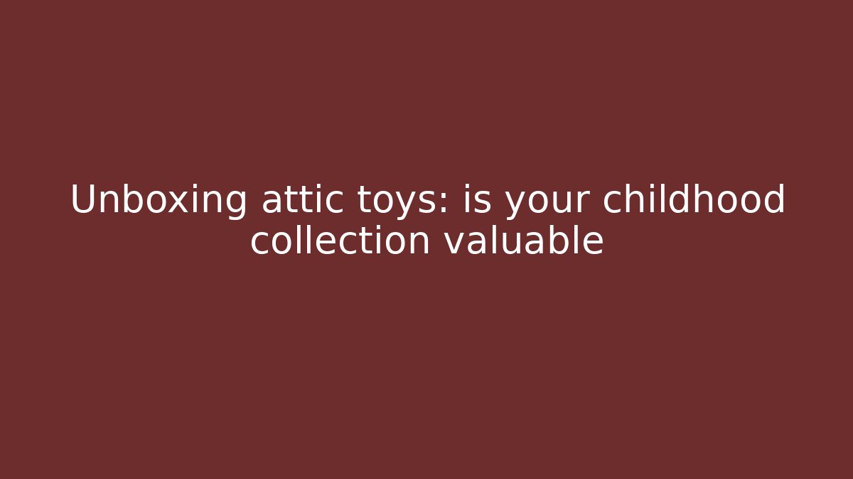 Unboxing attic toys: is your childhood collection valuable