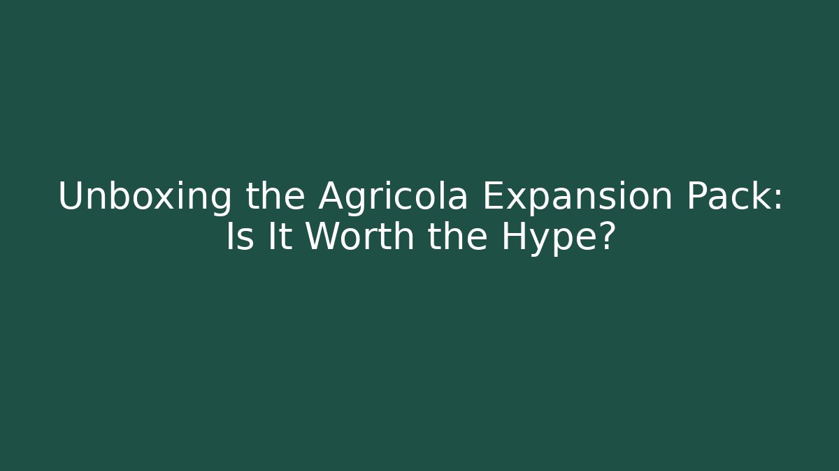 Unboxing the Agricola Expansion Pack: Is It Worth the Hype?