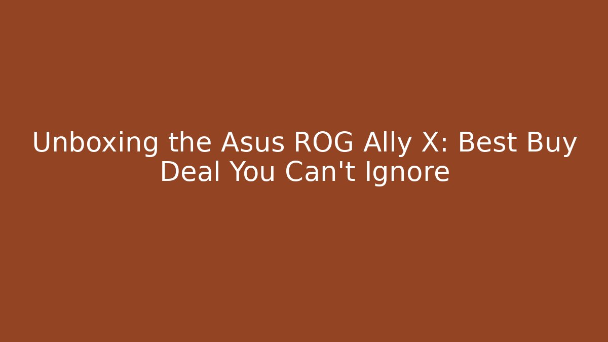 Unboxing the Asus ROG Ally X: Best Buy Deal You Can’t Ignore