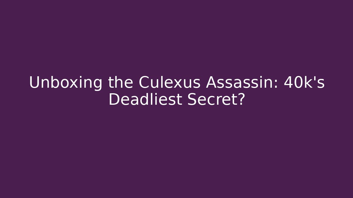 Unboxing the Culexus Assassin: 40k's Deadliest Secret?
