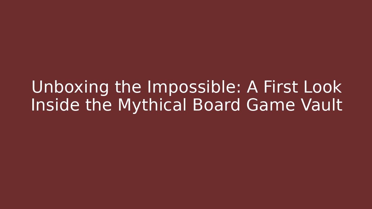 Unboxing the Impossible: A First Look Inside the Mythical Board Game Vault