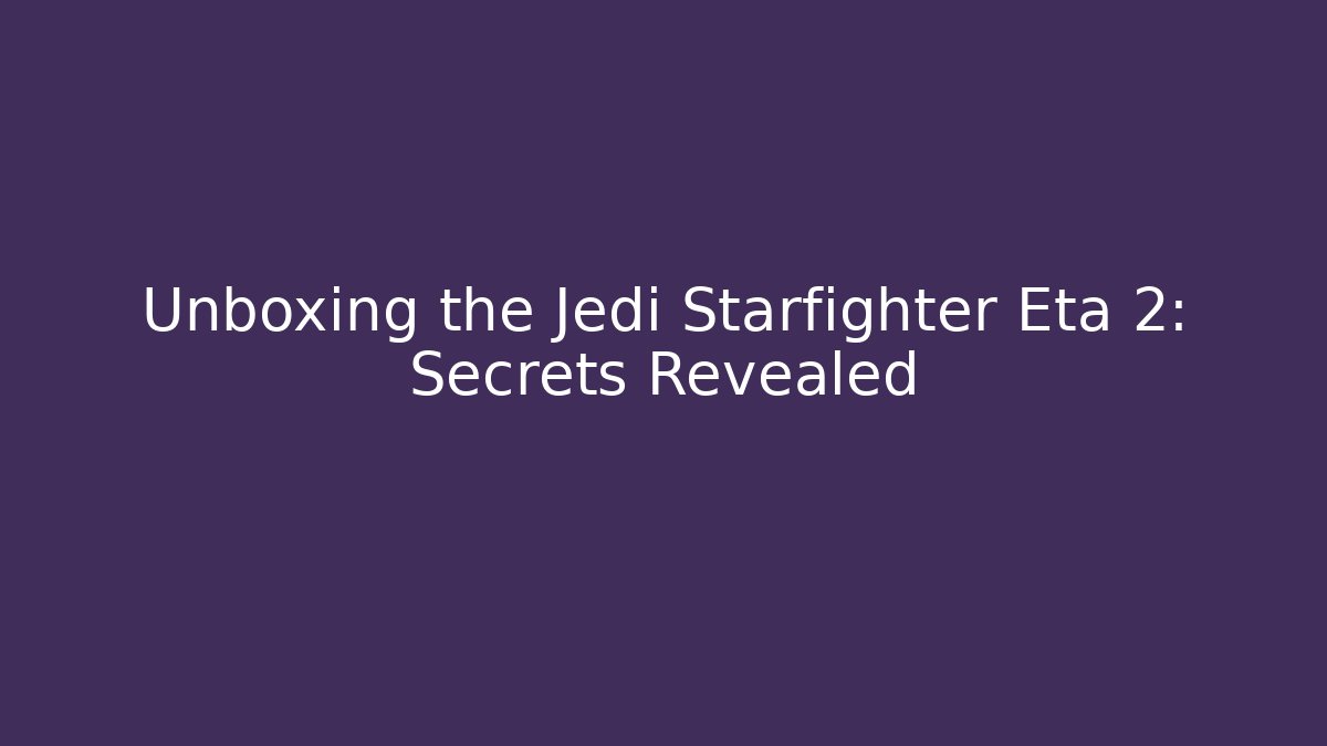 Unboxing the Jedi Starfighter Eta 2: Secrets Revealed