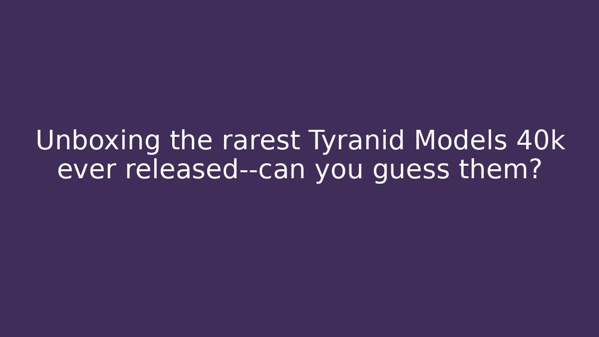 Unboxing the rarest Tyranid Models 40k ever released—can you guess them?