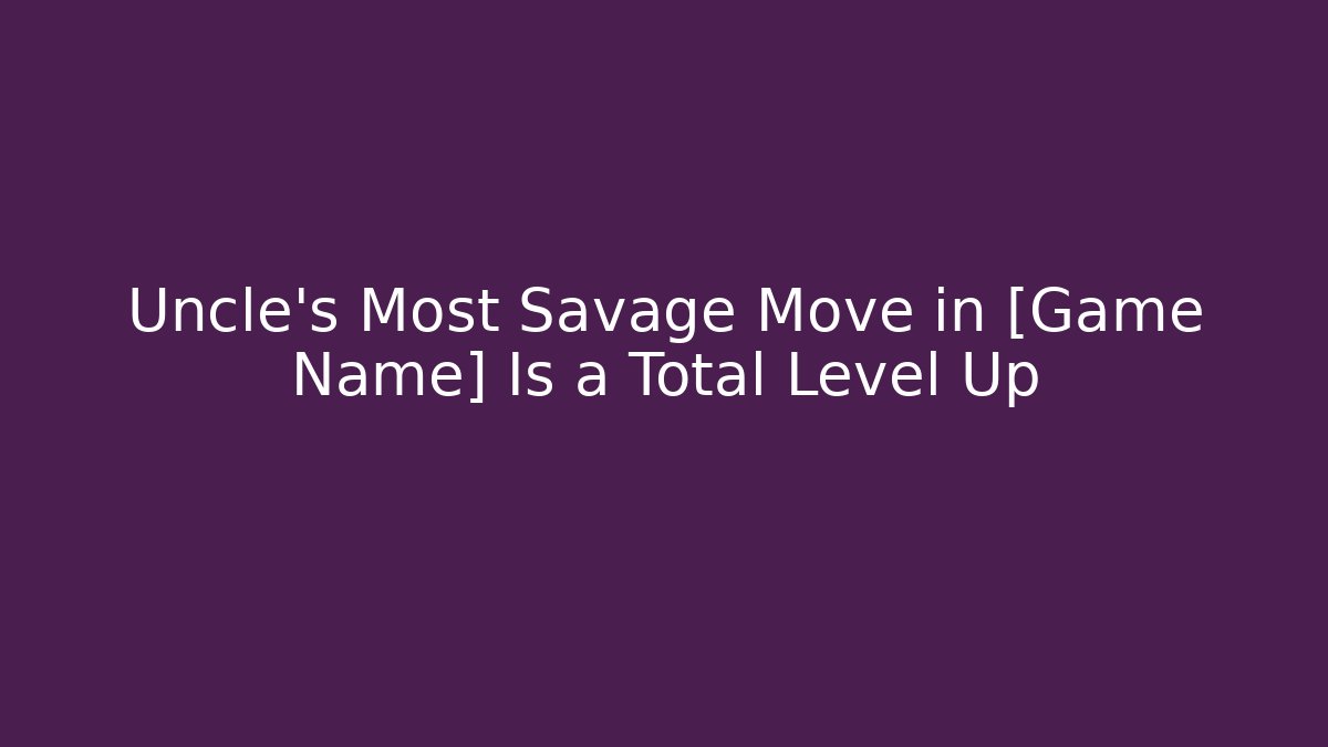Uncle’s Most Savage Move in [Game Name] Is a Total Level Up