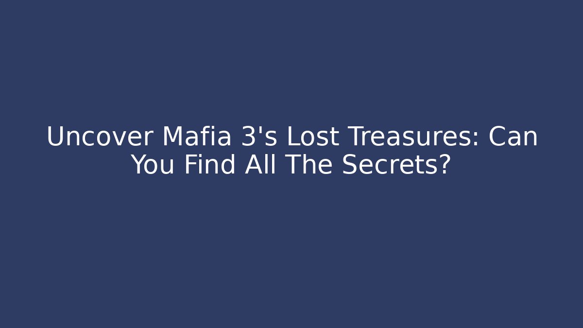 Uncover Mafia 3's Lost Treasures: Can You Find All The Secrets?