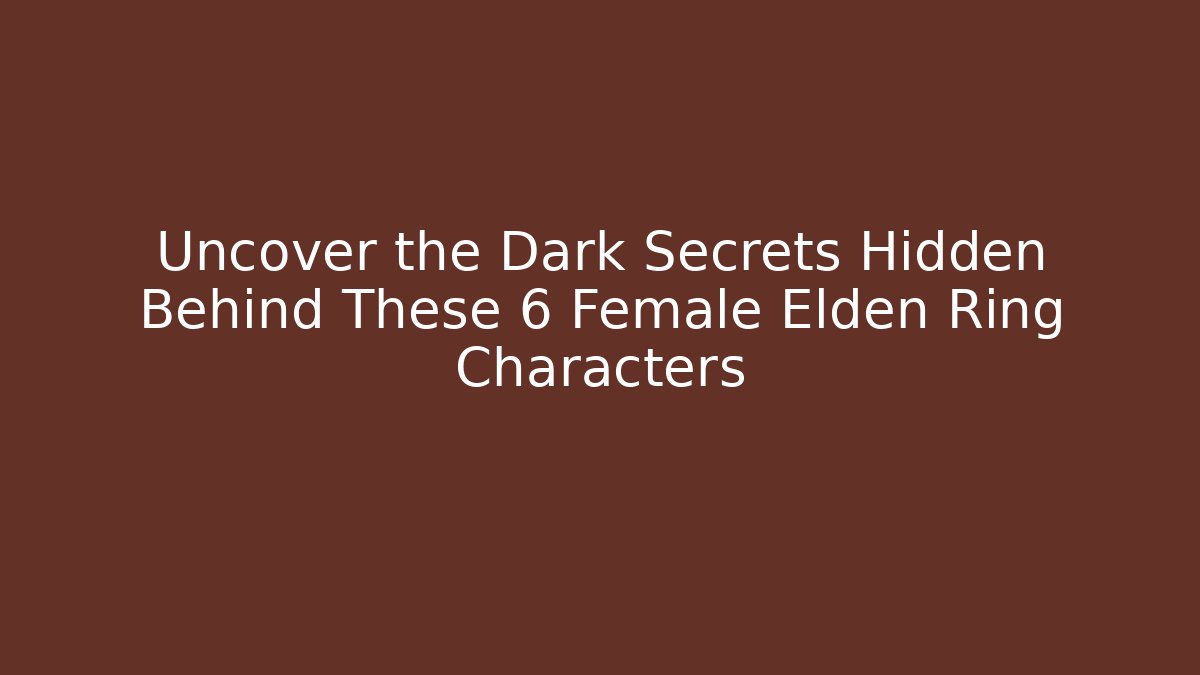Uncover the Dark Secrets Hidden Behind These 6 Female Elden Ring Characters