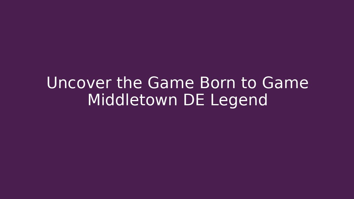 Uncover the Game Born to Game Middletown DE Legend