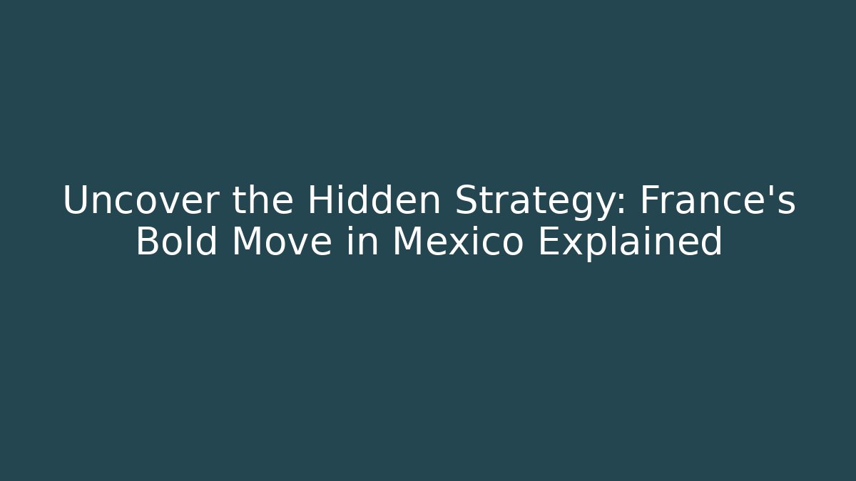 Uncover the Hidden Strategy: France's Bold Move in Mexico Explained