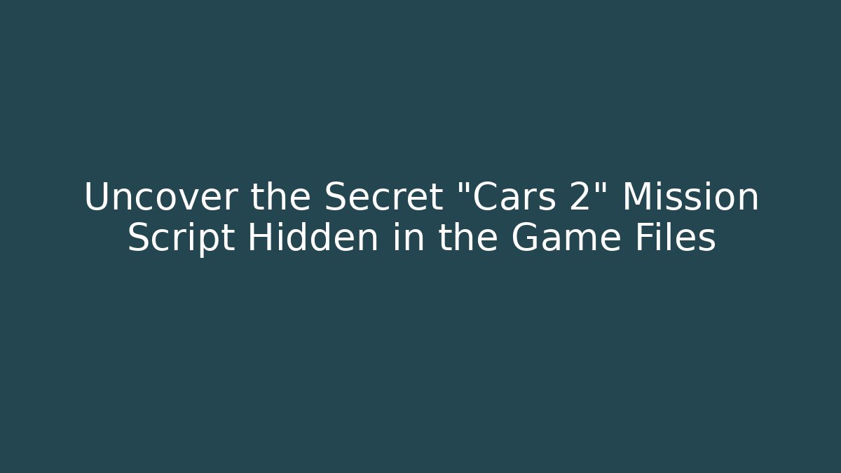 Uncover the Secret "Cars 2" Mission Script Hidden in the Game Files