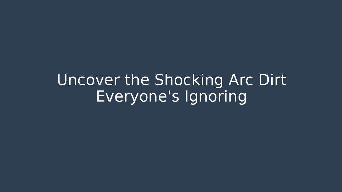 Uncover the Shocking Arc Dirt Everyone's Ignoring