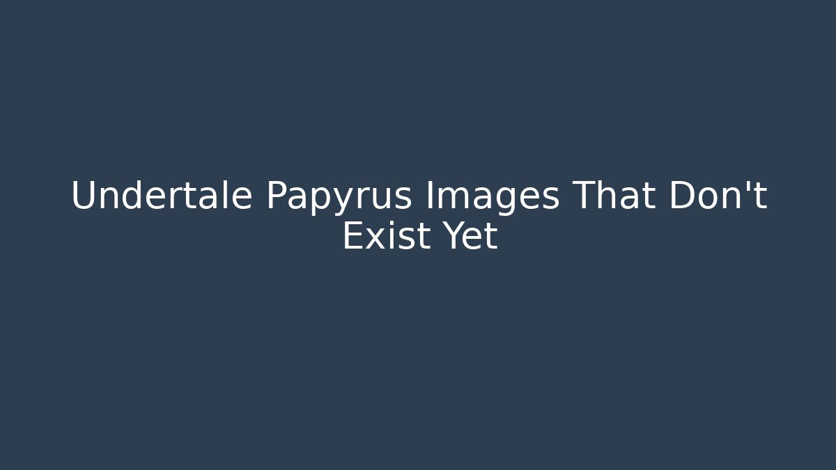 Undertale Papyrus Images That Don't Exist Yet - Boomer Naturals
