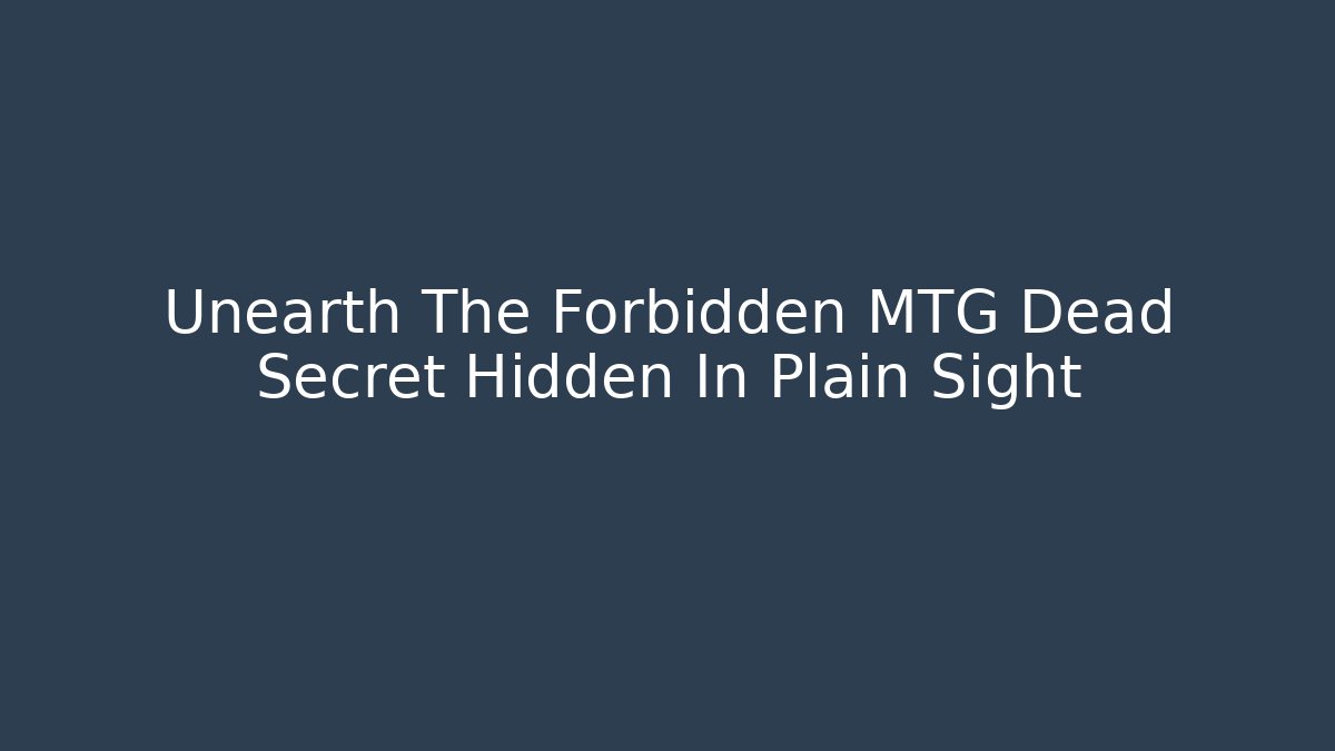 Unearth The Forbidden MTG Dead Secret Hidden In Plain Sight