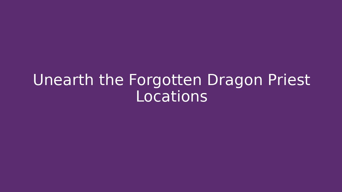 Unearth the Forgotten Dragon Priest Locations