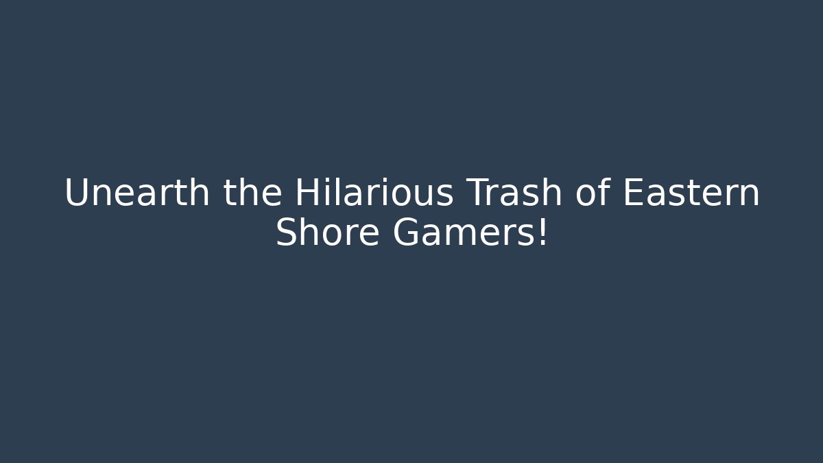 Unearth the Hilarious Trash of Eastern Shore Gamers!