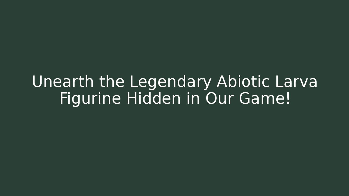 Unearth the Legendary Abiotic Larva Figurine Hidden in Our Game!
