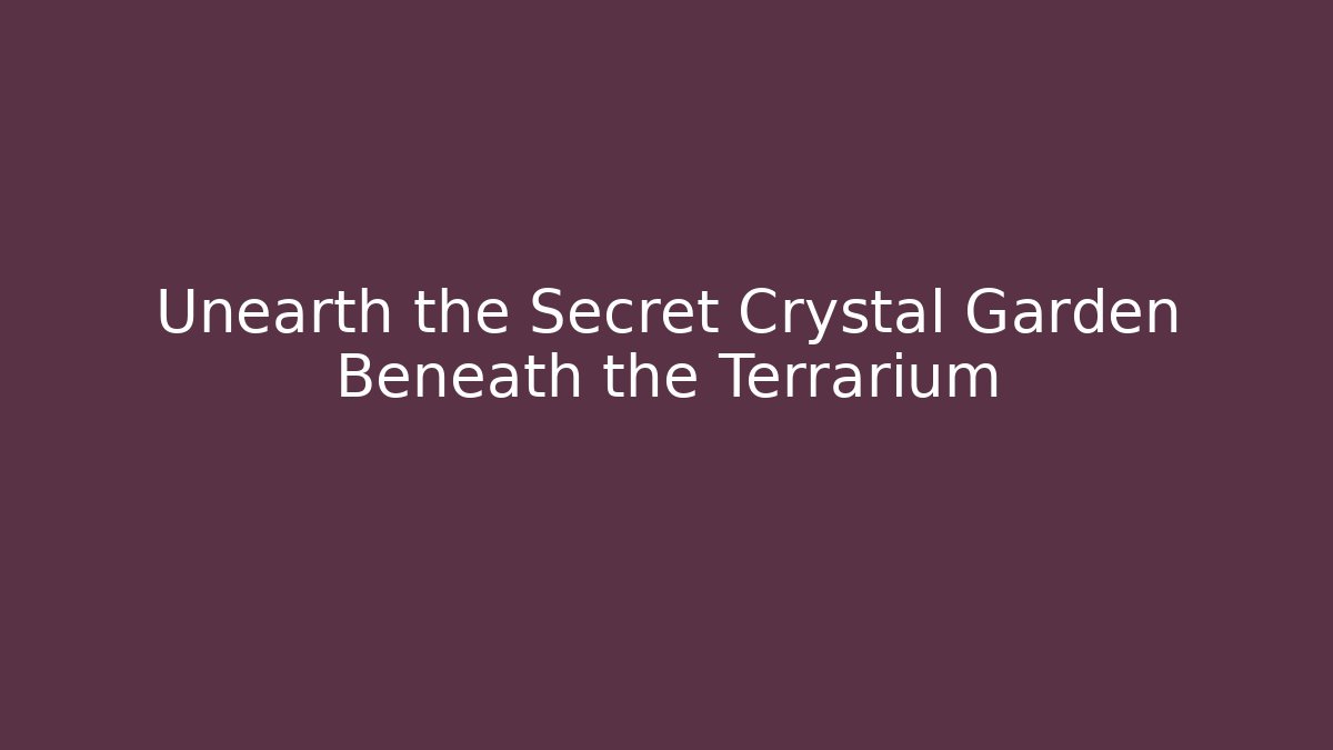 Unearth the Secret Crystal Garden Beneath the Terrarium