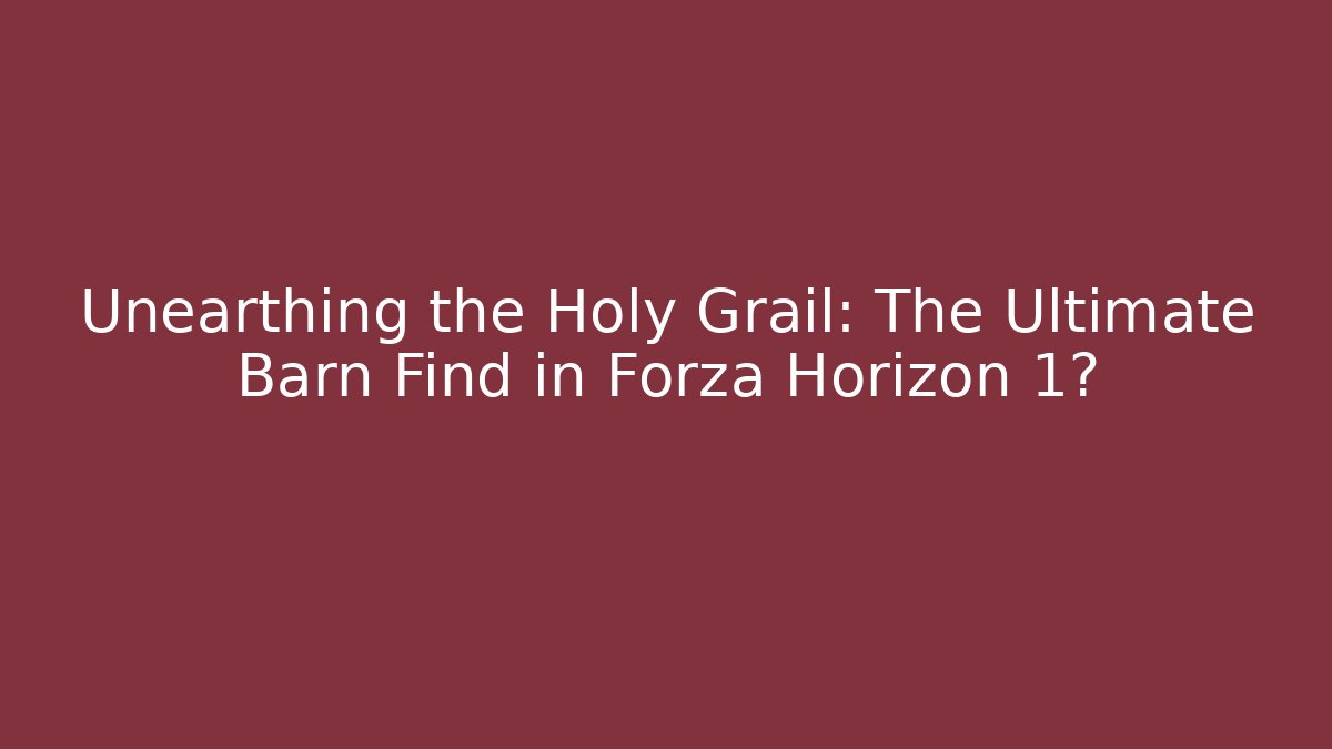 Unearthing the Holy Grail: The Ultimate Barn Find in Forza Horizon 1?