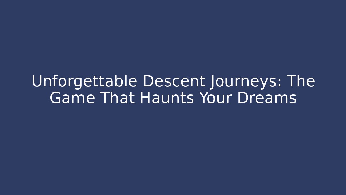Unforgettable Descent Journeys: The Game That Haunts Your Dreams