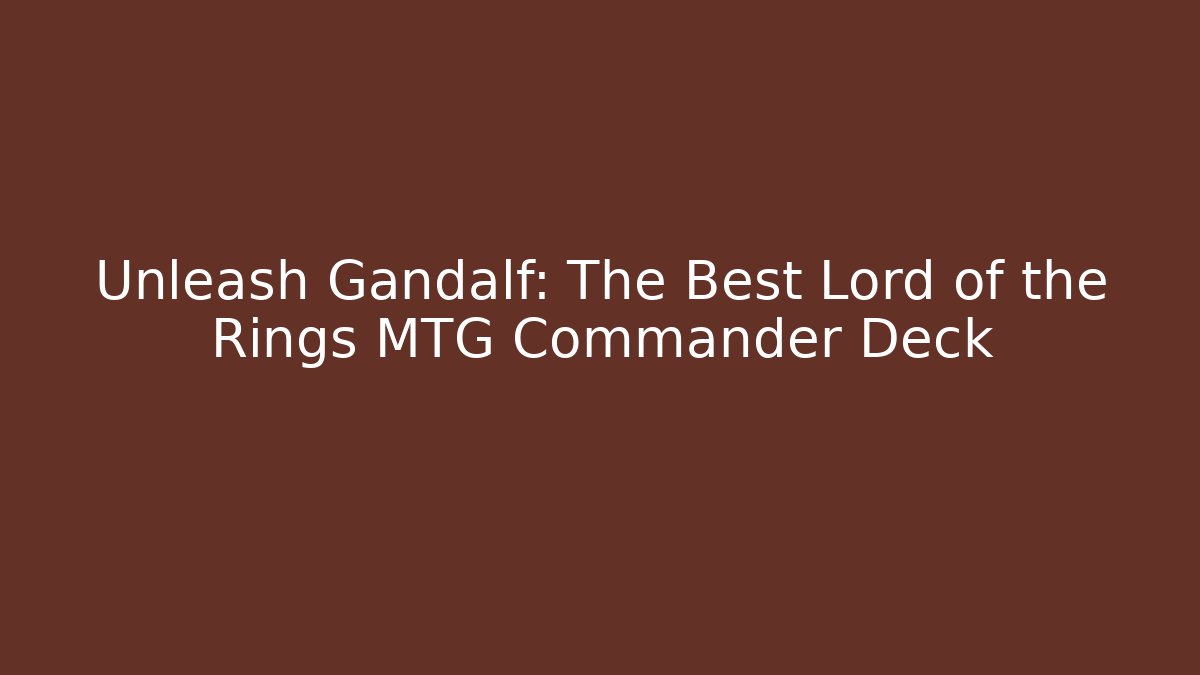 Unleash Gandalf: The Best Lord of the Rings MTG Commander Deck