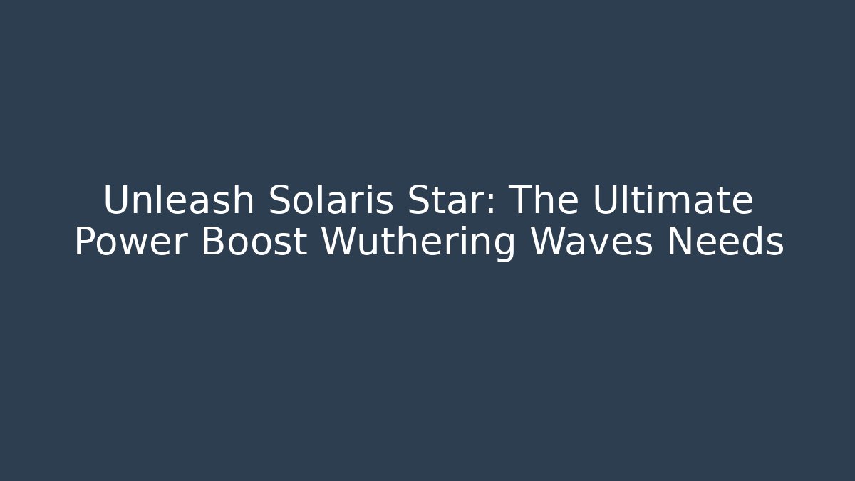 Unleash Solaris Star: The Ultimate Power Boost Wuthering Waves Needs