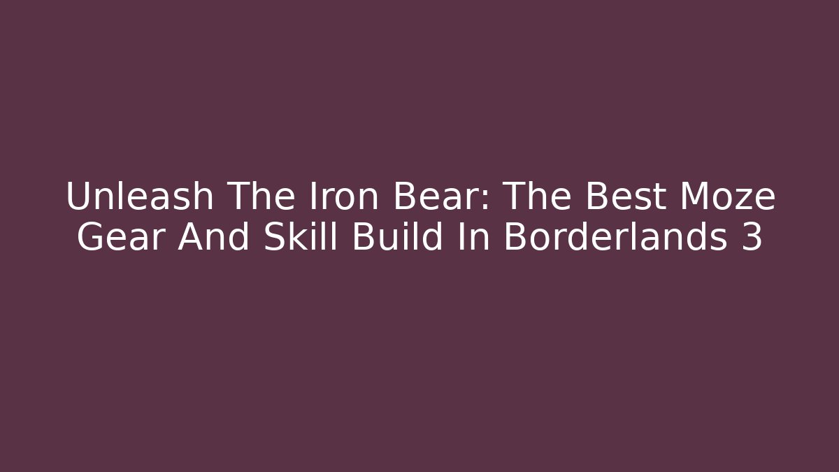 Unleash The Iron Bear: The Best Moze Gear And Skill Build In Borderlands 3
