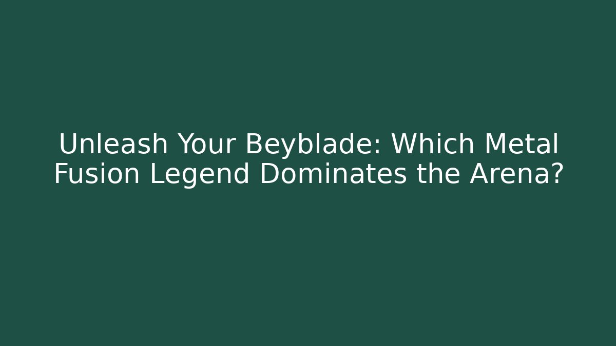 Unleash Your Beyblade: Which Metal Fusion Legend Dominates the Arena?